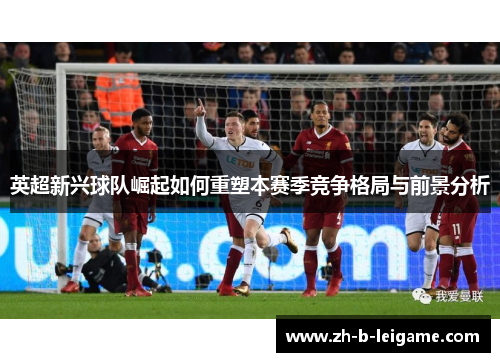 英超新兴球队崛起如何重塑本赛季竞争格局与前景分析