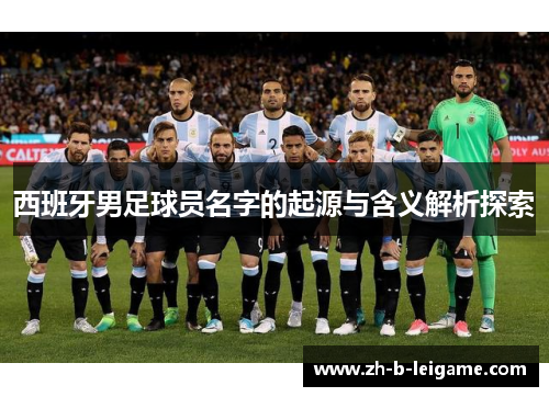 西班牙男足球员名字的起源与含义解析探索 西班牙男足球员名字的起源与含义解析探索