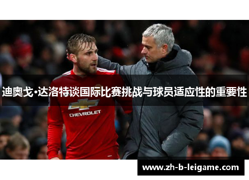 迪奥戈·达洛特谈国际比赛挑战与球员适应性的重要性 迪奥戈·达洛特谈国际比赛挑战与球员适应性的重要性