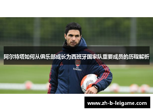 阿尔特塔如何从俱乐部成长为西班牙国家队重要成员的历程解析 阿尔特塔如何从俱乐部成长为西班牙国家队重要成员的历程解析