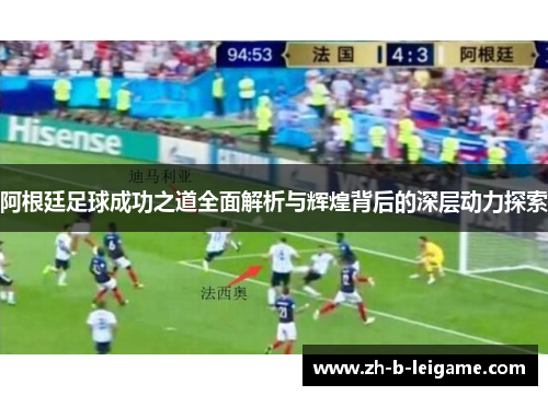阿根廷足球成功之道全面解析与辉煌背后的深层动力探索 阿根廷足球成功之道全面解析与辉煌背后的深层动力探索
