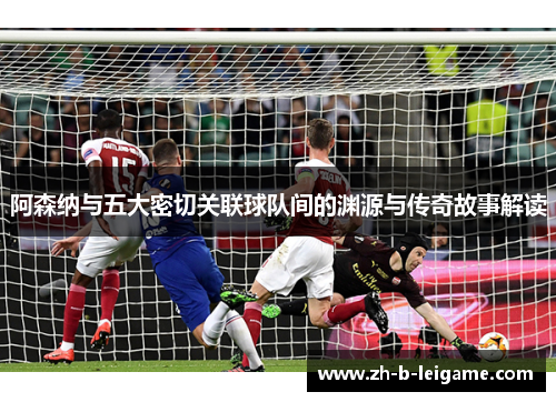 阿森纳与五大密切关联球队间的渊源与传奇故事解读 阿森纳与五大密切关联球队间的渊源与传奇故事解读