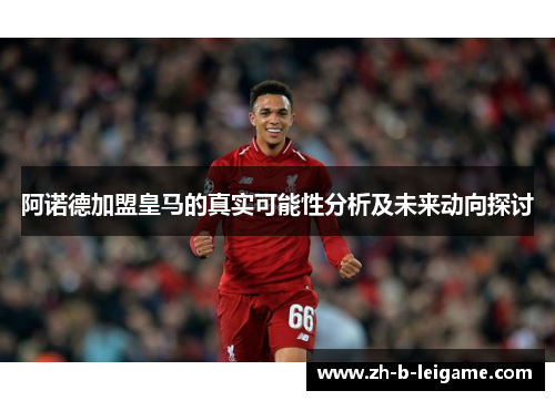 阿诺德加盟皇马的真实可能性分析及未来动向探讨 阿诺德加盟皇马的真实可能性分析及未来动向探讨