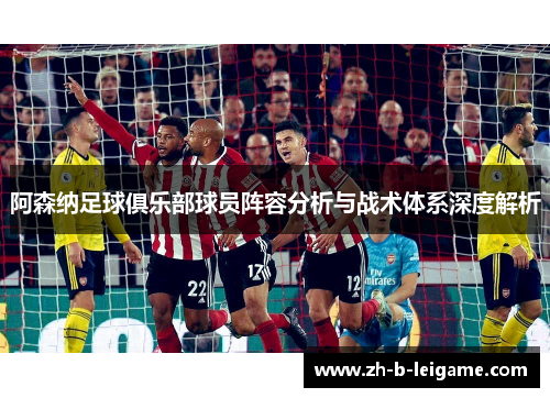 阿森纳足球俱乐部球员阵容分析与战术体系深度解析 阿森纳足球俱乐部球员阵容分析与战术体系深度解析