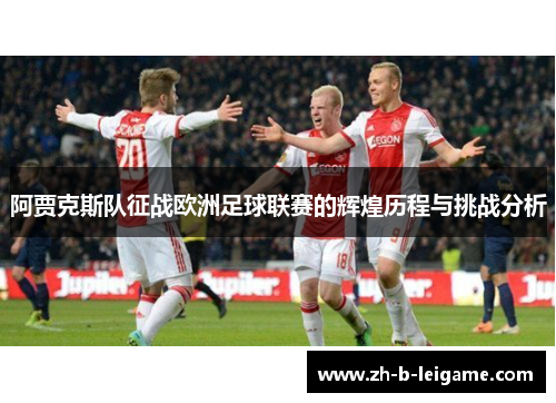 阿贾克斯队征战欧洲足球联赛的辉煌历程与挑战分析 阿贾克斯队征战欧洲足球联赛的辉煌历程与挑战分析