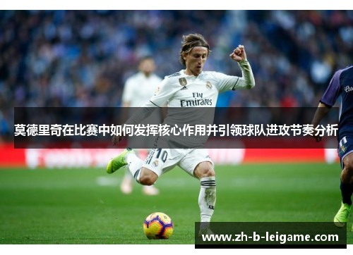 莫德里奇在比赛中如何发挥核心作用并引领球队进攻节奏分析 莫德里奇在比赛中如何发挥核心作用并引领球队进攻节奏分析