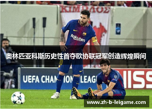 奥林匹亚科斯历史性首夺欧协联冠军创造辉煌瞬间
