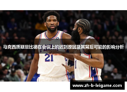 马克西质疑恩比德在会议上的迟到原因及其背后可能的影响分析