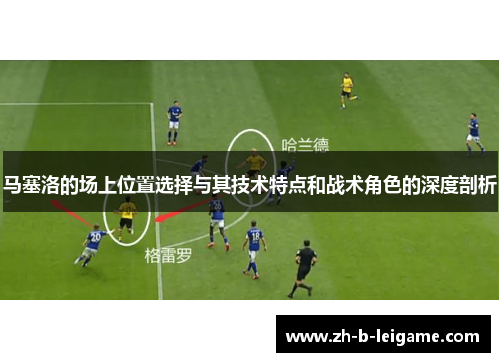 马塞洛的场上位置选择与其技术特点和战术角色的深度剖析